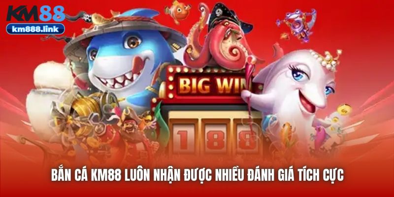 Bắn Cá KM88 luôn nhận được nhiều đánh giá tích cực
