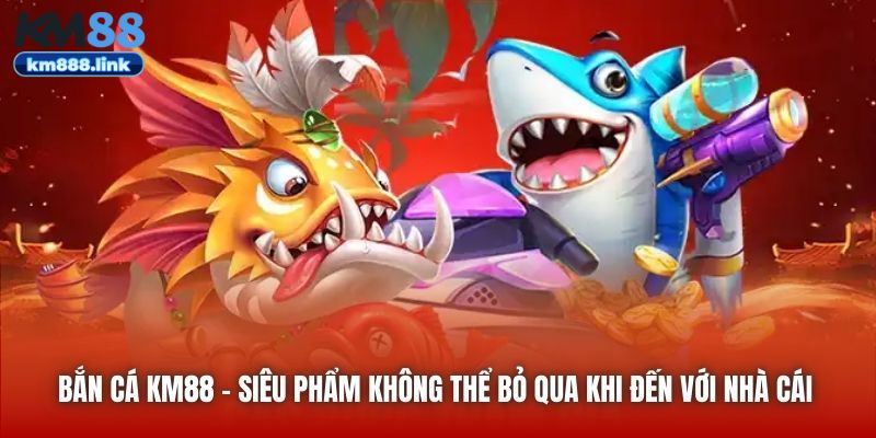 Bắn Cá KM88 - siêu phẩm không thể bỏ qua khi đến với nhà cái