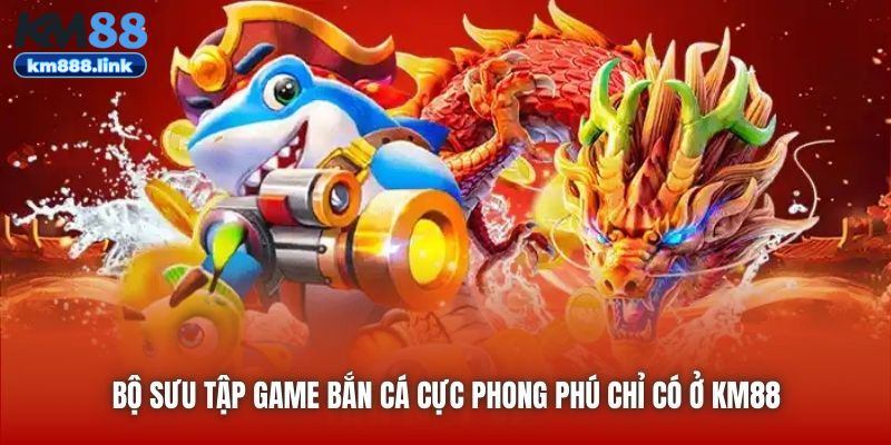 Bộ sưu tập game bắn cá cực phong phú chỉ có ở KM88