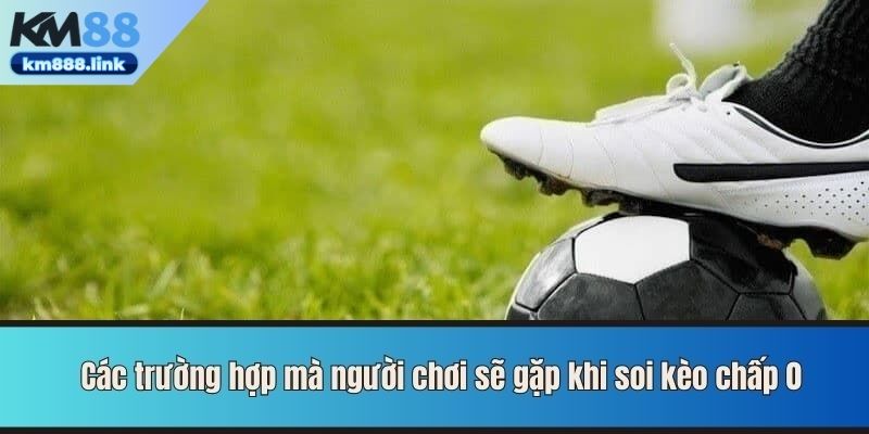 Các trường hợp mà người chơi sẽ gặp khi soi kèo chấp 0