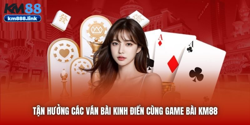 Tận hưởng các ván bài kinh điển cùng Game Bài KM88