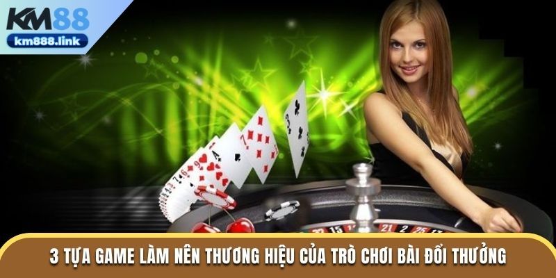 3 tựa game làm nên thương hiệu của trò chơi bài đổi thưởng