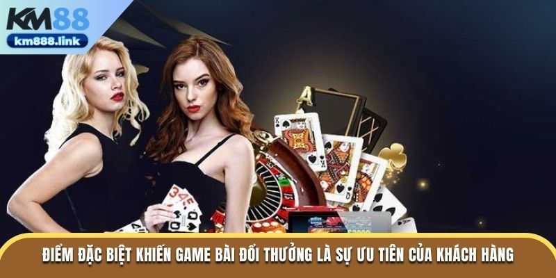 Điểm đặc biệt khiến game bài đổi thưởng là sự ưu tiên của khách hàng